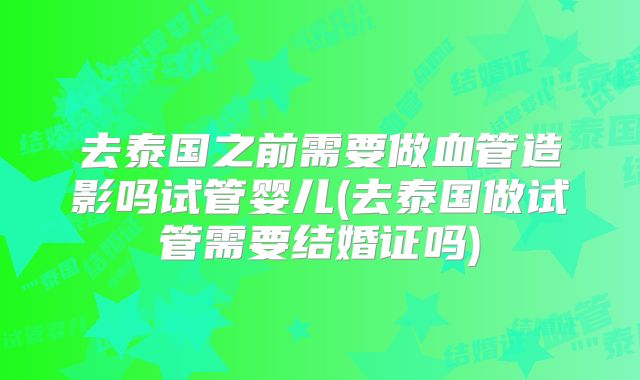 去泰国之前需要做血管造影吗试管婴儿(去泰国做试管需要结婚证吗)