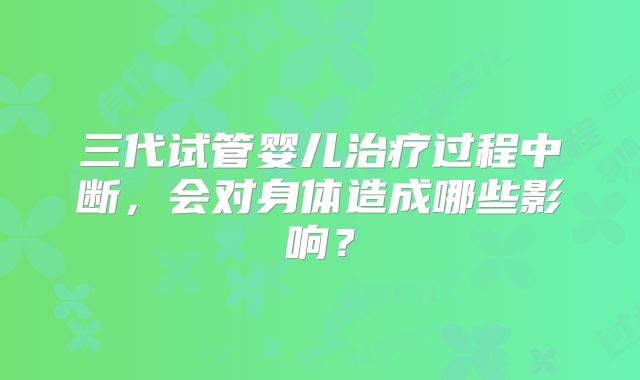 三代试管婴儿治疗过程中断，会对身体造成哪些影响？