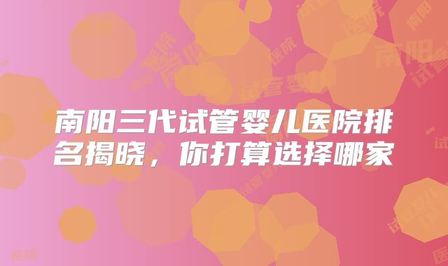 南阳三代试管婴儿医院排名揭晓，你打算选择哪家