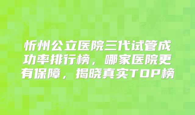 忻州公立医院三代试管成功率排行榜，哪家医院更有保障，揭晓真实TOP榜