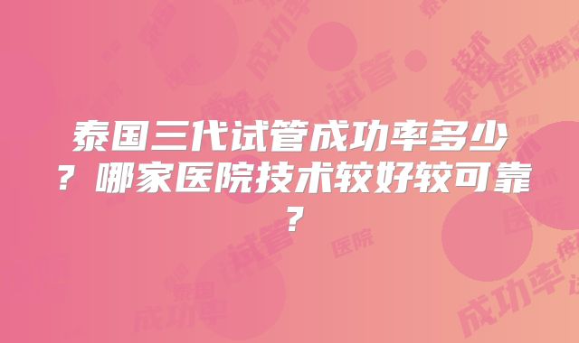 泰国三代试管成功率多少？哪家医院技术较好较可靠？