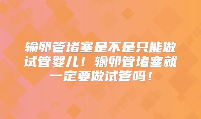 输卵管堵塞是不是只能做试管婴儿！输卵管堵塞就一定要做试管吗！