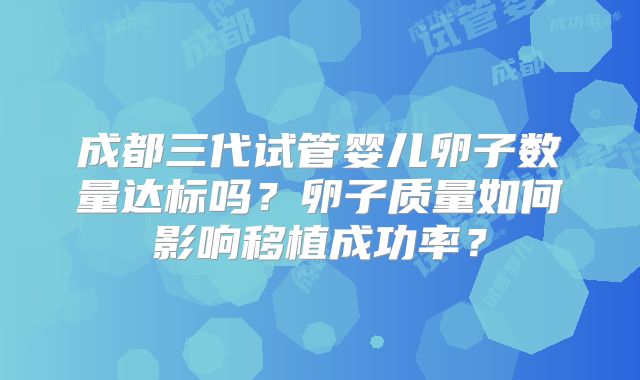成都三代试管婴儿卵子数量达标吗？卵子质量如何影响移植成功率？