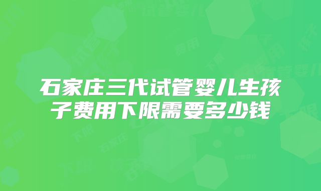石家庄三代试管婴儿生孩子费用下限需要多少钱