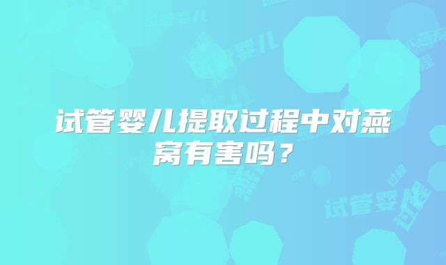 试管婴儿提取过程中对燕窝有害吗？