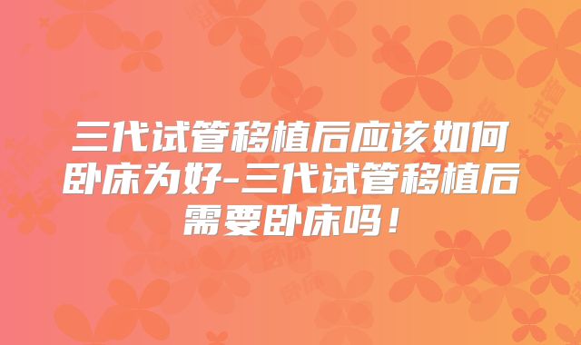 三代试管移植后应该如何卧床为好-三代试管移植后需要卧床吗！