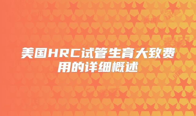 美国HRC试管生育大致费用的详细概述