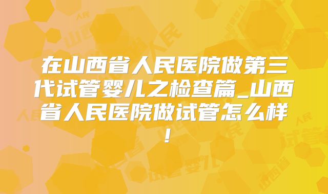 在山西省人民医院做第三代试管婴儿之检查篇_山西省人民医院做试管怎么样!