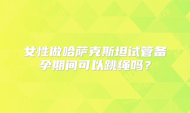 女性做哈萨克斯坦试管备孕期间可以跳绳吗？