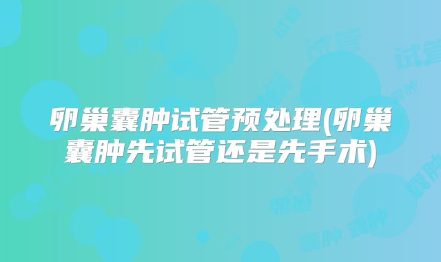 卵巢囊肿试管预处理(卵巢囊肿先试管还是先手术)