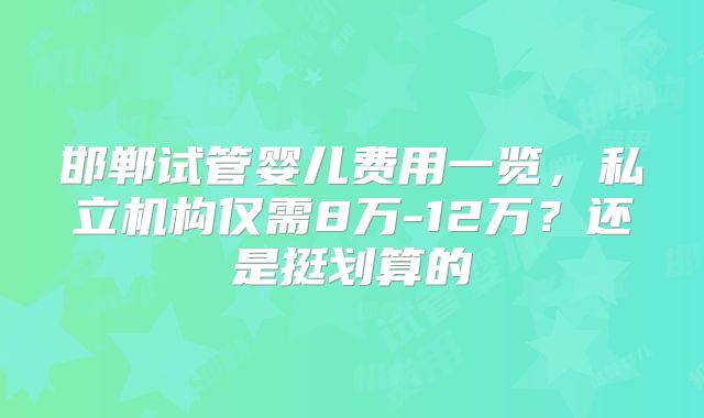 邯郸试管婴儿费用一览，私立机构仅需8万-12万？还是挺划算的