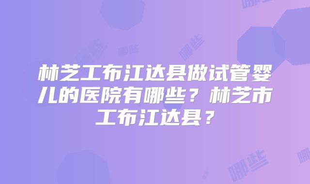 林芝工布江达县做试管婴儿的医院有哪些？林芝市工布江达县？