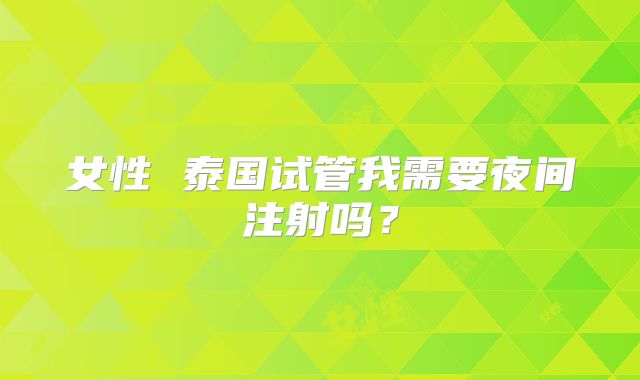 女性 泰国试管我需要夜间注射吗？