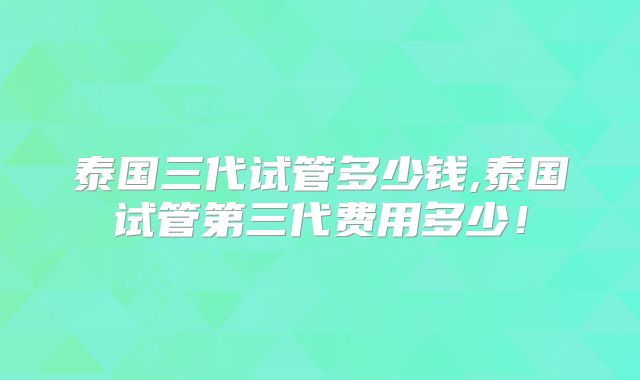 泰国三代试管多少钱,泰国试管第三代费用多少！