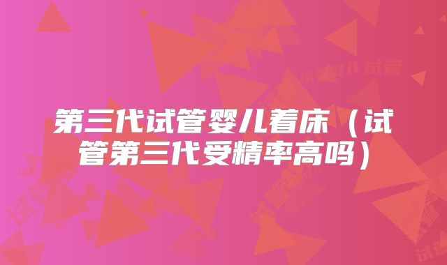第三代试管婴儿着床（试管第三代受精率高吗）