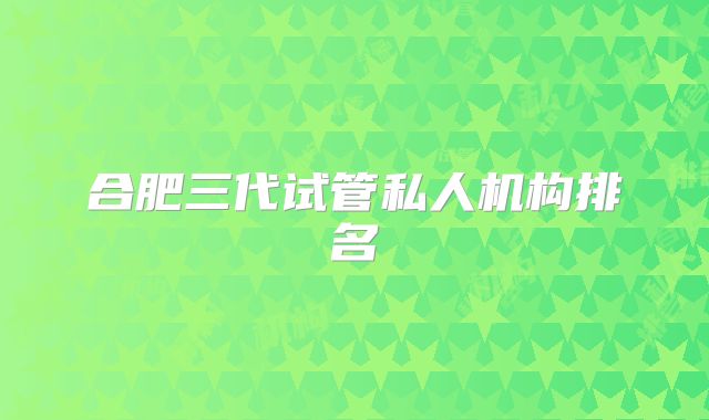 合肥三代试管私人机构排名