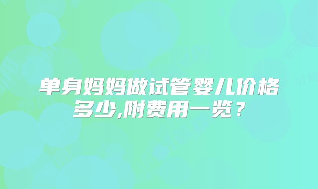 单身妈妈做试管婴儿价格多少,附费用一览？