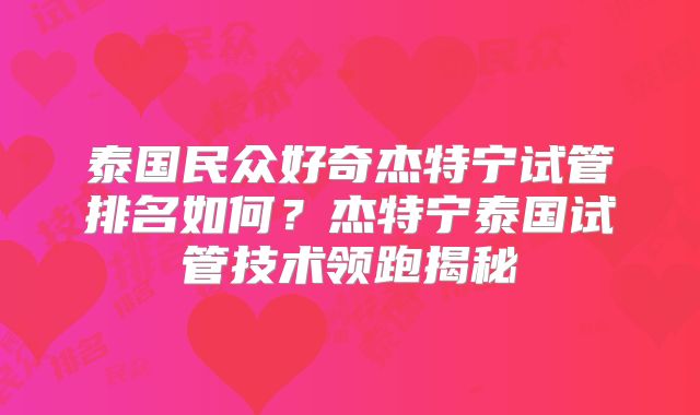 泰国民众好奇杰特宁试管排名如何？杰特宁泰国试管技术领跑揭秘