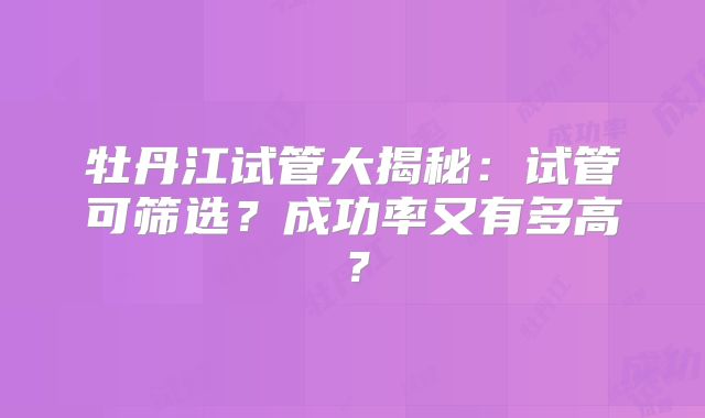 牡丹江试管大揭秘:试管可筛选?成功率又有多高?