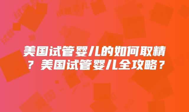 美国试管婴儿的如何取精?美国试管婴儿全攻略?
