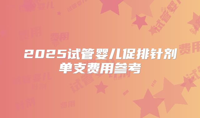 2025试管婴儿促排针剂单支费用参考