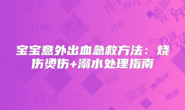 宝宝意外出血急救方法：烧伤烫伤+溺水处理指南