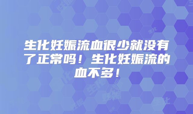 生化妊娠流血很少就没有了正常吗！生化妊娠流的血不多！