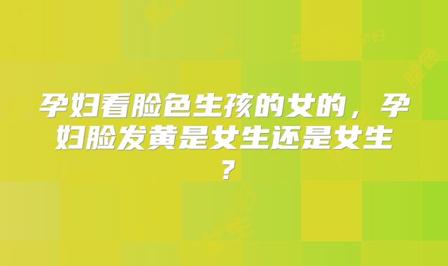 孕妇看脸色生孩的女的，孕妇脸发黄是女生还是女生？