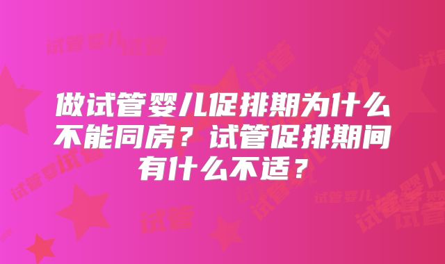 做试管婴儿促排期为什么不能同房？试管促排期间有什么不适？