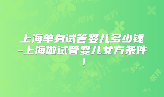 上海单身试管婴儿多少钱-上海做试管婴儿女方条件！