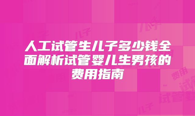 人工试管生儿子多少钱全面解析试管婴儿生男孩的费用指南