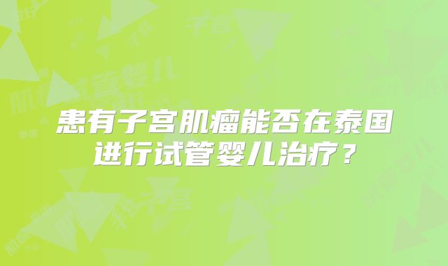 患有子宫肌瘤能否在泰国进行试管婴儿治疗？