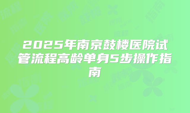 2025年南京鼓楼医院试管流程高龄单身5步操作指南