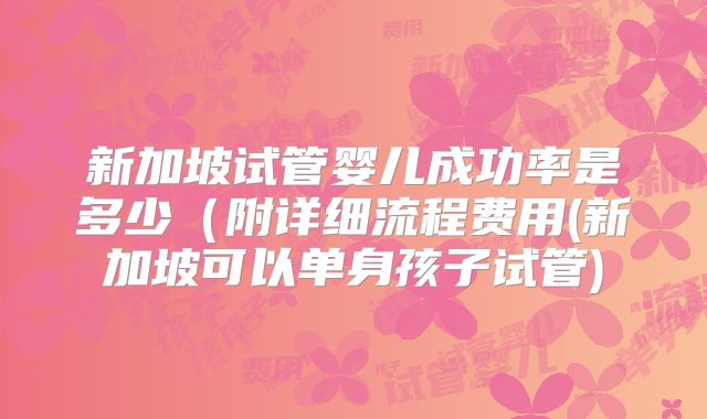 新加坡试管婴儿成功率是多少（附详细流程费用(新加坡可以单身孩子试管)