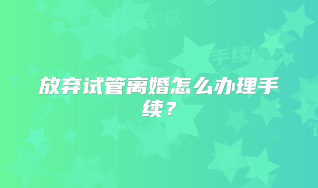放弃试管离婚怎么办理手续？