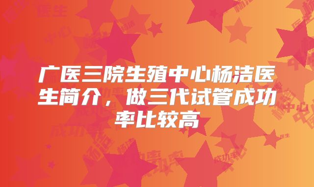 广医三院生殖中心杨洁医生简介,做三代试管成功率比较高