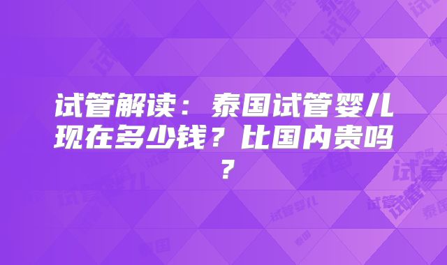 试管解读：泰国试管婴儿现在多少钱？比国内贵吗？