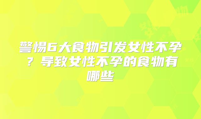 警惕6大食物引发女性不孕?导致女性不孕的食物有哪些