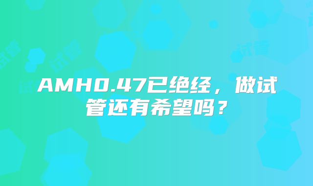 AMH0.47已绝经，做试管还有希望吗？