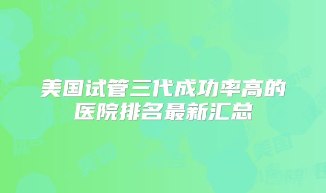 美国试管三代成功率高的医院排名最新汇总