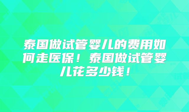 泰国做试管婴儿的费用如何走医保！泰国做试管婴儿花多少钱！