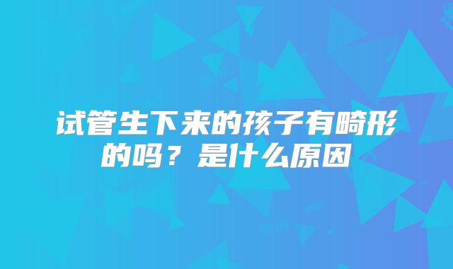 试管生下来的孩子有畸形的吗？是什么原因