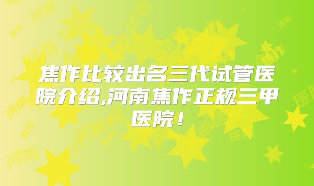 焦作比较出名三代试管医院介绍,河南焦作正规三甲医院!