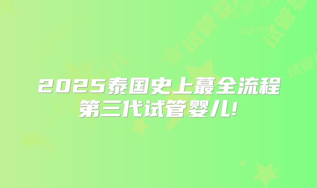 2025泰国史上蕞全流程第三代试管婴儿!