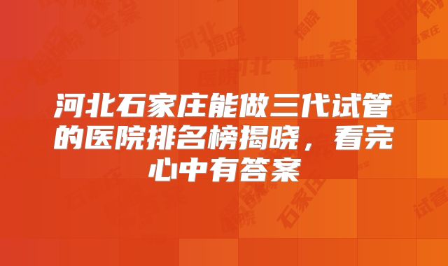河北石家庄能做三代试管的医院排名榜揭晓，看完心中有答案