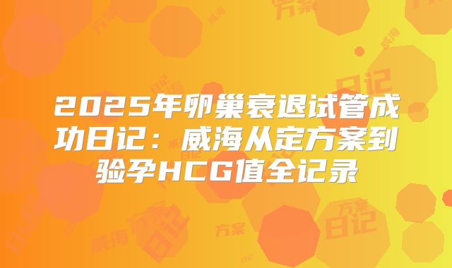 2025年卵巢衰退试管成功日记：威海从定方案到验孕HCG值全记录