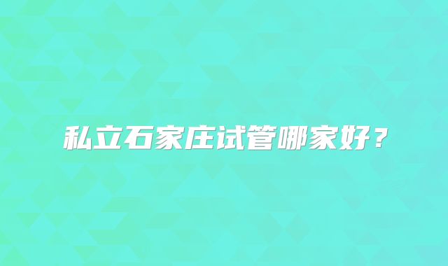 私立石家庄试管哪家好？