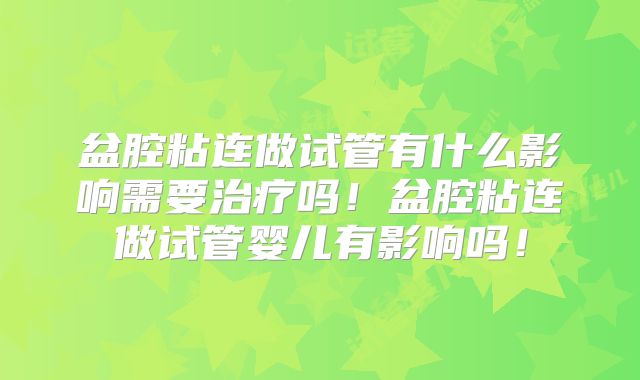 盆腔粘连做试管有什么影响需要治疗吗！盆腔粘连做试管婴儿有影响吗！
