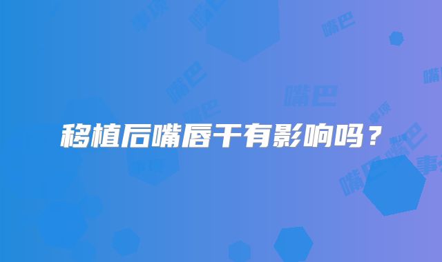 移植后嘴唇干有影响吗？