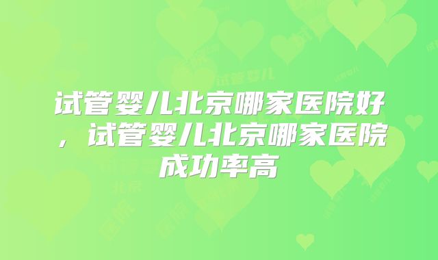 试管婴儿北京哪家医院好，试管婴儿北京哪家医院成功率高